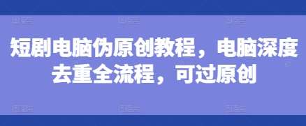 短剧电脑伪原创教程，电脑深度去重全流程，可过原创|无忧资源社