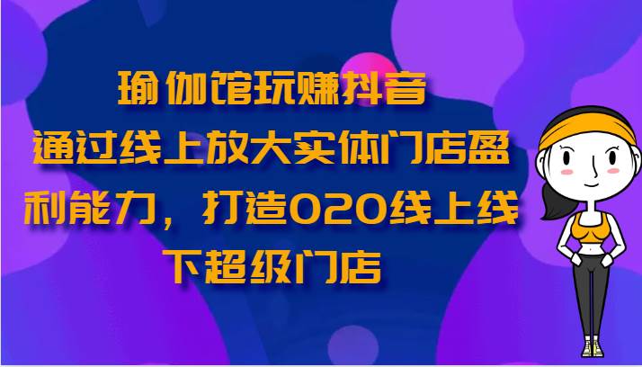 瑜伽馆玩赚抖音-通过线上放大实体门店盈利能力，打造O2O线上线下超级门店|无忧资源社