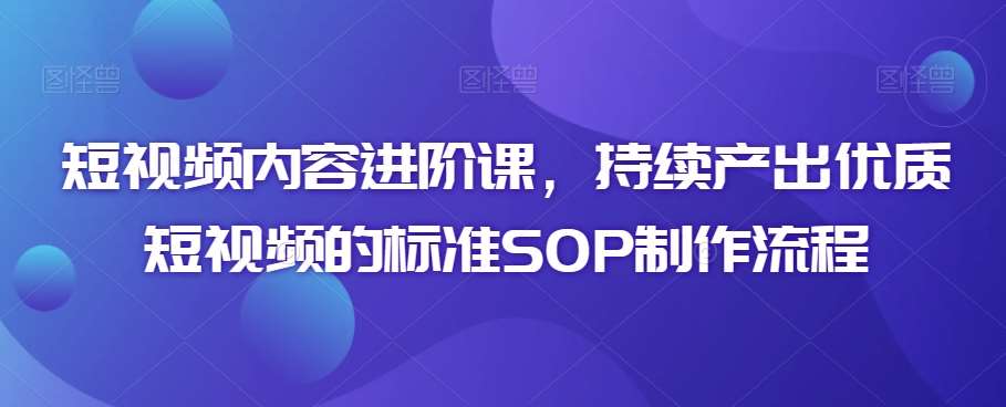 短视频内容进阶课，持续产出优质短视频的标准SOP制作流程|无忧资源社