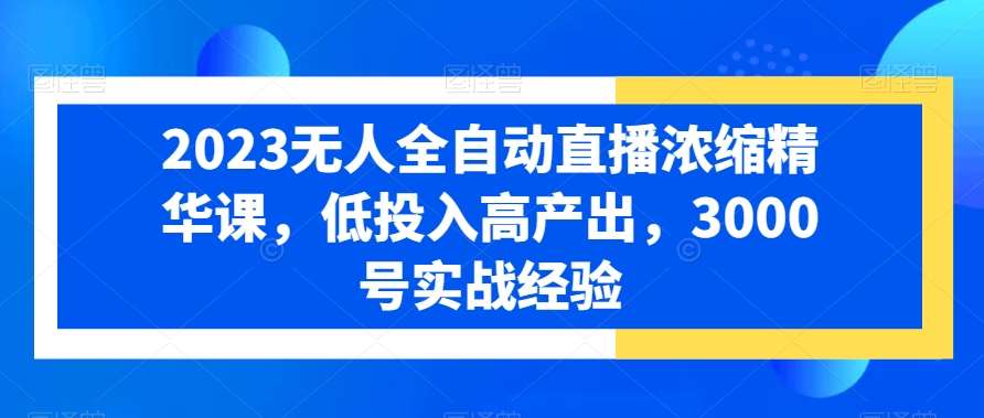 2023无人全自动直播浓缩精华课，低投入高产出，3000号实战经验|无忧资源社