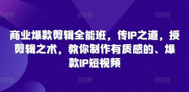 商业爆款剪辑全能班，传IP之道，授剪辑之术，教你制作有质感的、爆款IP短视频|无忧资源社