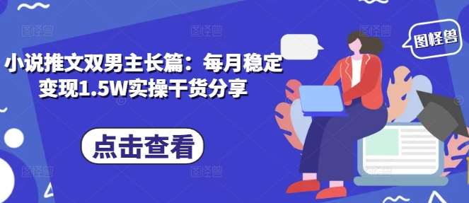 小说推文双男主长篇：每月稳定变现1.5W实操干货分享|无忧资源社