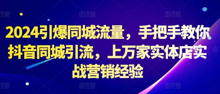2024引爆同城流量，手把手教你抖音同城引流，上万家实体店实战营销经验|无忧资源社
