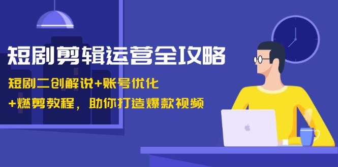 短剧剪辑运营全攻略：短剧二创解说+账号优化+燃剪教程，助你打造爆款视频|无忧资源社