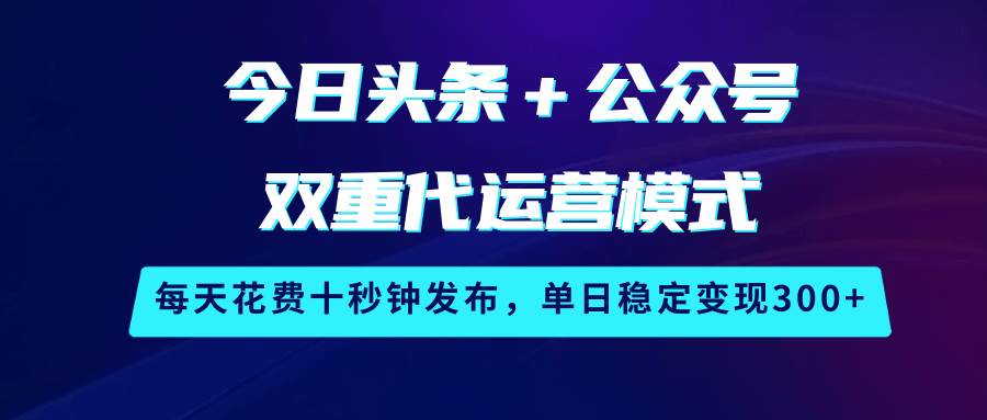今日头条＋公众号双重代运营模式，每天花费十秒钟发布，单日稳定变现300+|无忧资源社