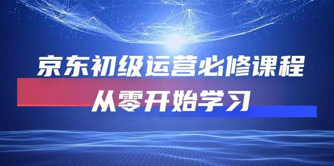 （10261期）京东初级运营必修课程，从零开始学习|无忧资源社