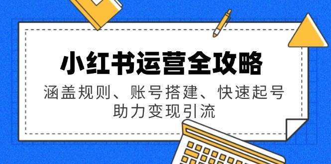 （14196期）小红书运营全攻略：涵盖规则、账号搭建、快速起号，助力变现引流|无忧资源社