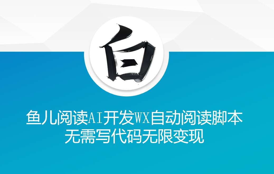 ‘鱼儿阅读’利用AI无需写代码开发自动微信自动阅读脚本无限变现【揭秘】|无忧资源社