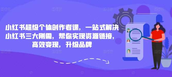 小红书超级个体创作者课，一站式解决小红书三大刚需，帮你实现资源链接，高效变现，升级品牌|无忧资源社