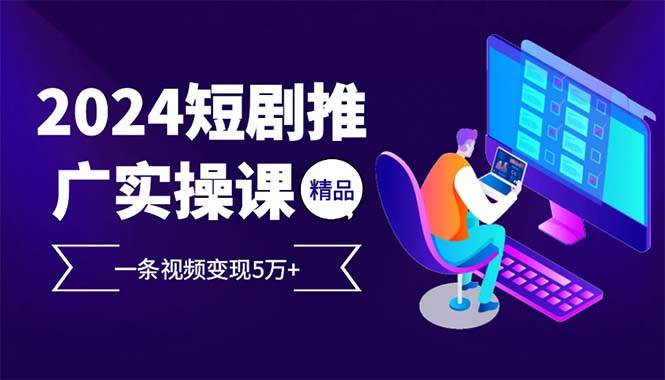 （13544期）2024最火爆的项目短剧推广实操课 一条视频变现5万+(附软件工具)|无忧资源社