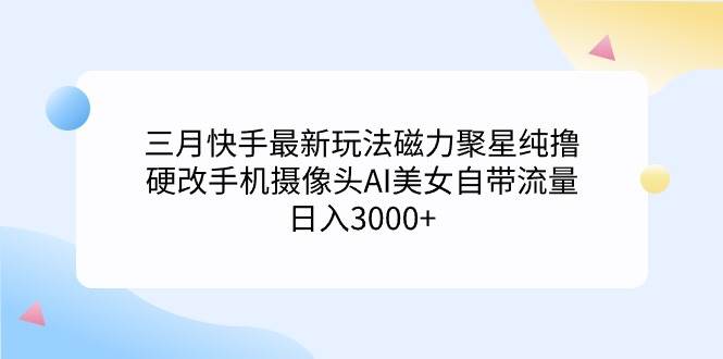 （9247期）三月快手最新玩法磁力聚星纯撸，硬改手机摄像头AI美女自带流量日入3000+…|无忧资源社