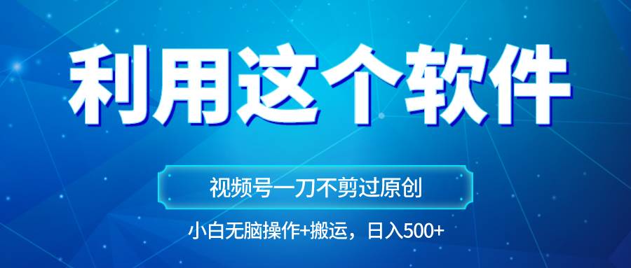 独家视频号原创玩法，用软件一刀不剪也能过原创，小白日入500+，无脑操作+直接搬运|无忧资源社