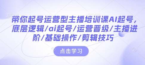 带你起号运营型主播培训课AI起号，底层逻辑/ai起号/运营晋级/主播进阶/基础操作/剪辑技巧|无忧资源社