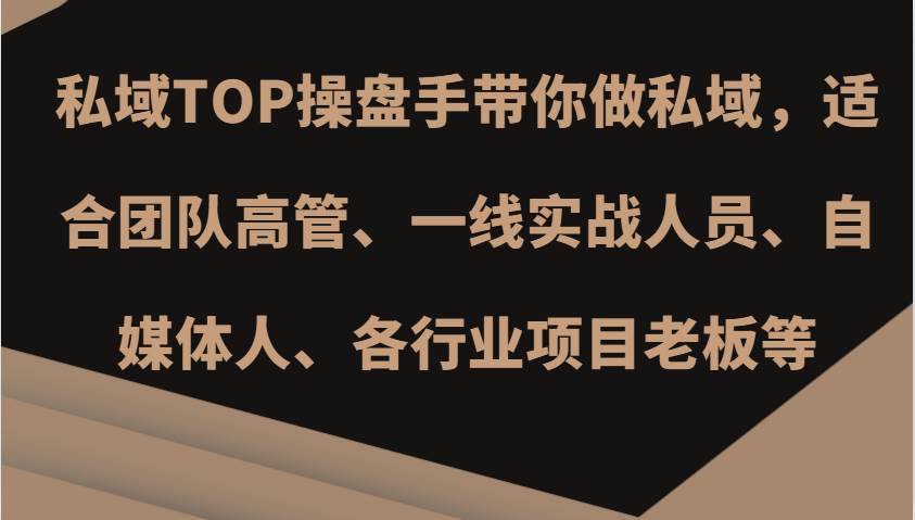 私域TOP操盘手带你做私域，适合团队高管、一线实战人员、自媒体人、各行业项目老板等|无忧资源社