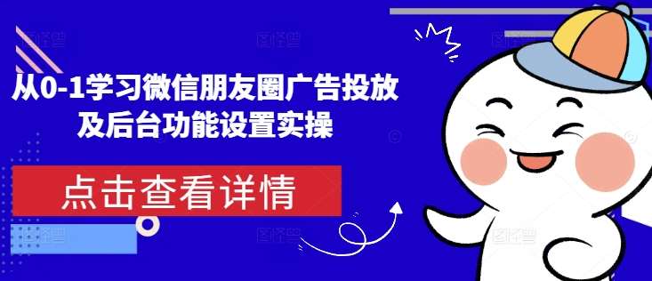 从0-1学习微信朋友圈广告投放及后台功能设置实操|无忧资源社