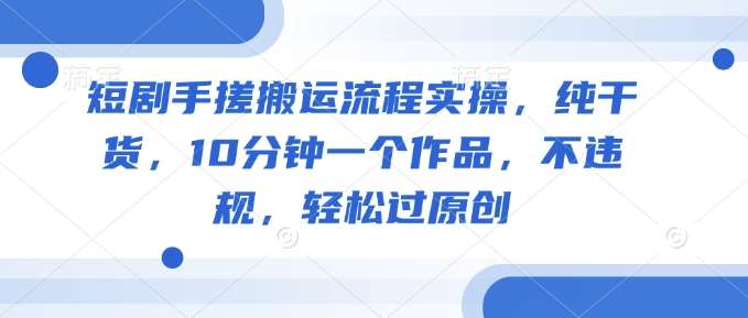 短剧手搓搬运流程实操，纯干货，10分钟一个作品，不违规，轻松过原创|无忧资源社