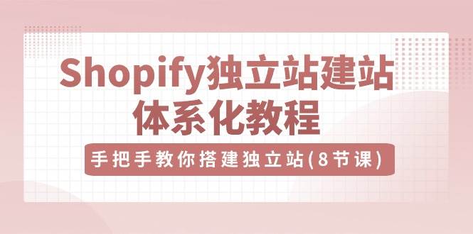 Shopify独立站建站体系化教程，手把手教你搭建独立站（8节视频课）|无忧资源社