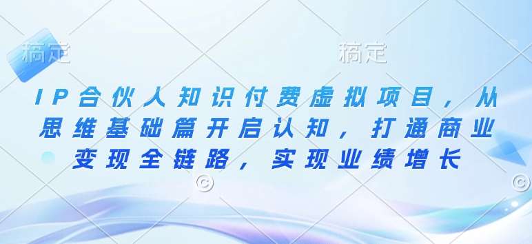 IP合伙人知识付费虚拟项目，从思维基础篇开启认知，打通商业变现全链路，实现业绩增长|无忧资源社