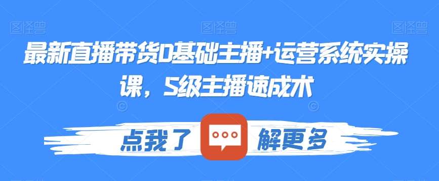 最新直播带货0基础主播+运营系统实操课，S级主播速成术|无忧资源社