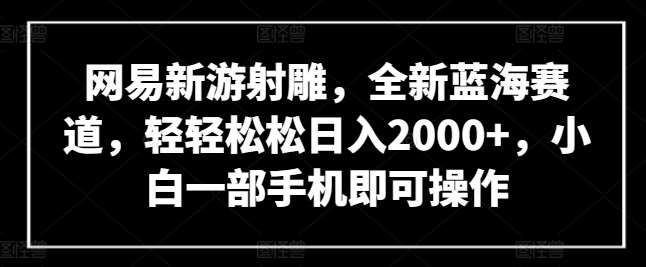 网易新游射雕，全新蓝海赛道，轻轻松松日入2000+，小白一部手机即可操作【揭秘】|无忧资源社