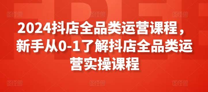 2024抖店全品类运营课程，新手从0-1了解抖店全品类运营实操课程|无忧资源社