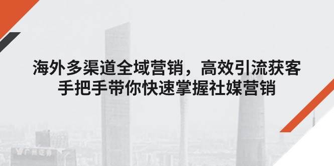 （11286期）海外多渠道 全域营销，高效引流获客，手把手带你快速掌握社媒营销|无忧资源社