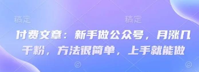 付费文章：新手做公众号，月涨几干粉，方法很简单，上手就能做|无忧资源社