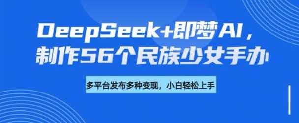 DeepSeek+即梦AI，制作56个民族少女手办，附详细教程+变现方向|无忧资源社