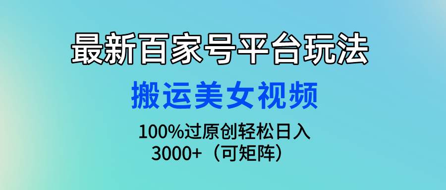 （9852期）最新百家号平台玩法，搬运美女视频100%过原创大揭秘，轻松日入3000+（可…|无忧资源社