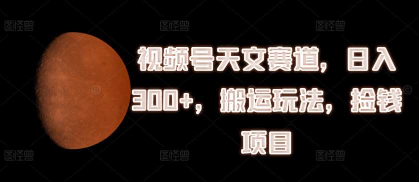 视频号天文赛道，日入300+，搬运玩法，捡钱项目【揭秘】|无忧资源社
