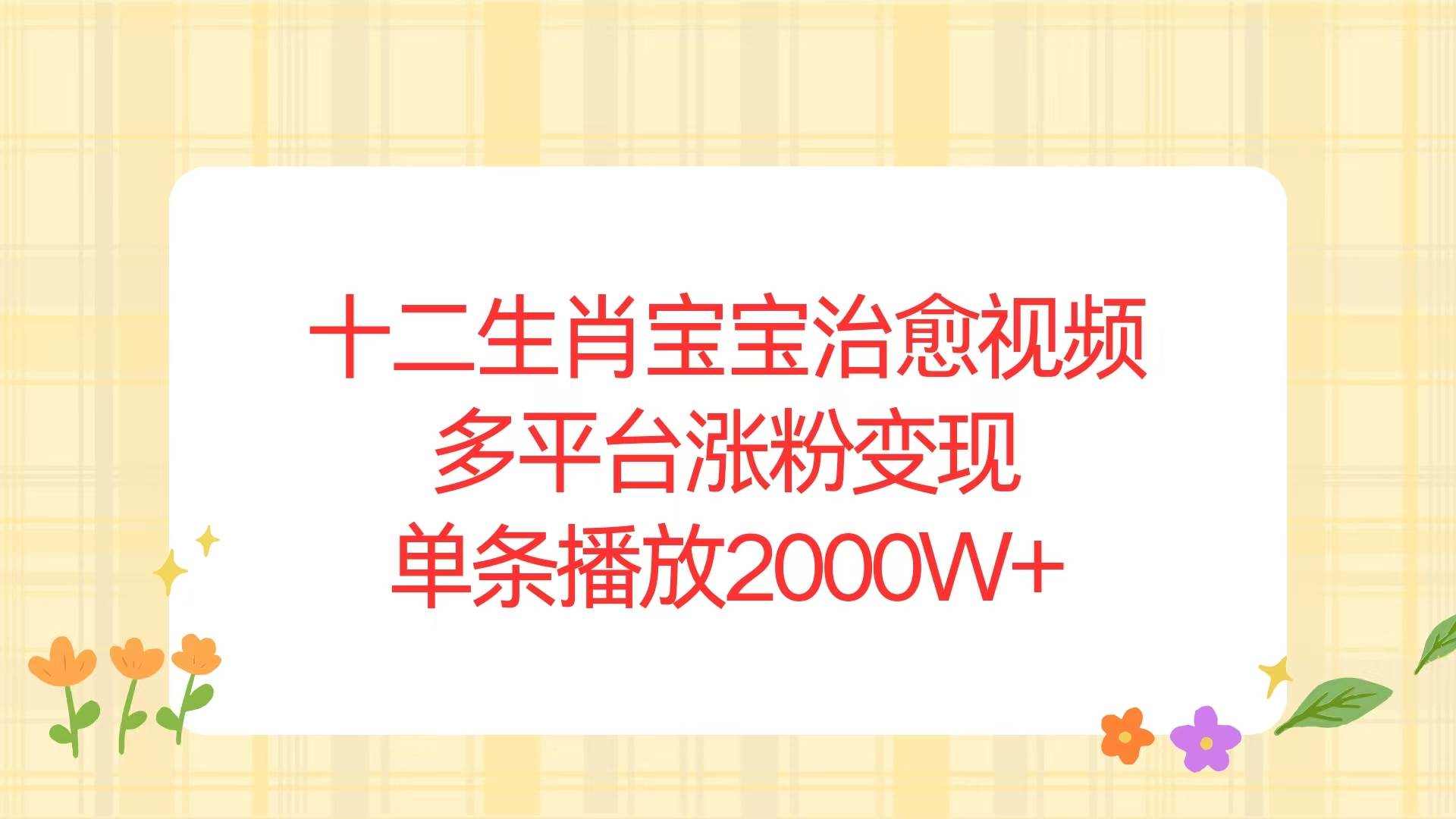 （13837期）十二生肖宝宝治愈视频，多平台涨粉变现，单条播放2000W+|无忧资源社