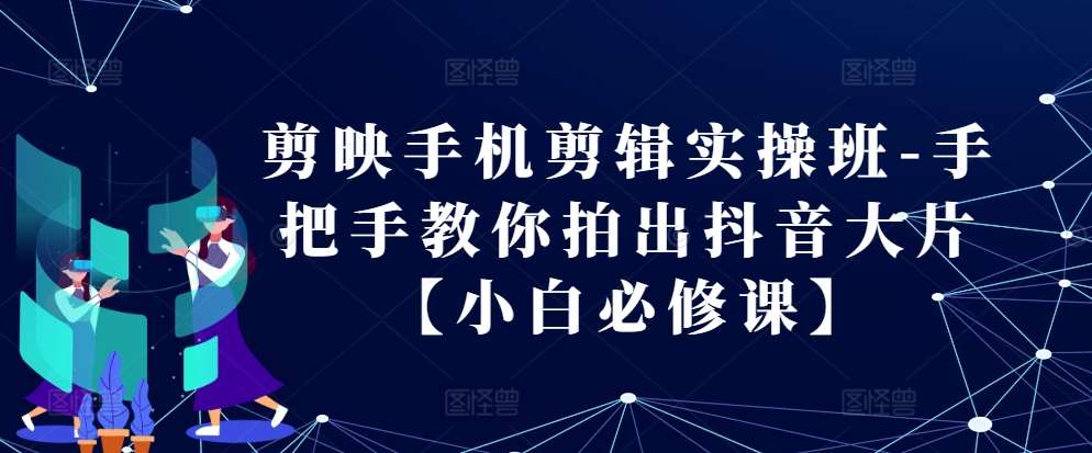剪映手机剪辑实操班-手把手教你拍出抖音大片【小白必修课】|无忧资源社