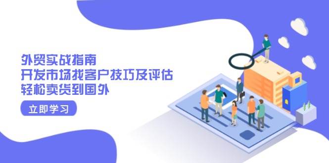 （13987期）外贸实战指南：开发市场找客户技巧及评估，轻松卖货到国外|无忧资源社
