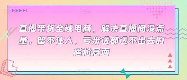 直播带货全域电商，解决直播间没流量，留不住人，亏米送都送不出去的尴尬局面|无忧资源社