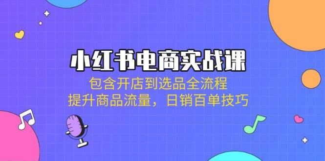 小红书电商实战课：包含开店到选品全流程，提升商品流量，日销百单技巧|无忧资源社