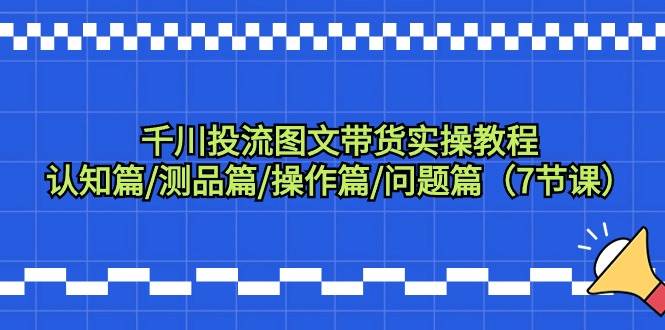 （9225期）千川投流图文带货实操教程：认知篇/测品篇/操作篇/问题篇（7节课）|无忧资源社