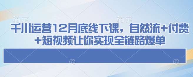 千川运营12月底线下课，自然流+付费+短视频让你实现全链路爆单|无忧资源社