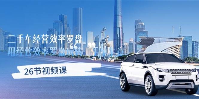 （10361期）二手车经营·效率罗盘，用经营 效率罗盘玩转二手车生意（26节视频课）|无忧资源社