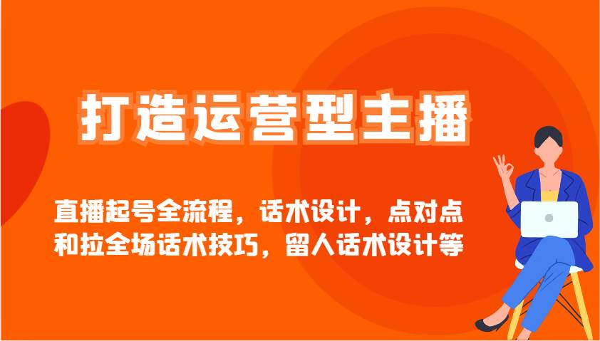 打造运营型主播直播起号全流程，话术设计，点对点和拉全场话术技巧，留人话术设计等|无忧资源社