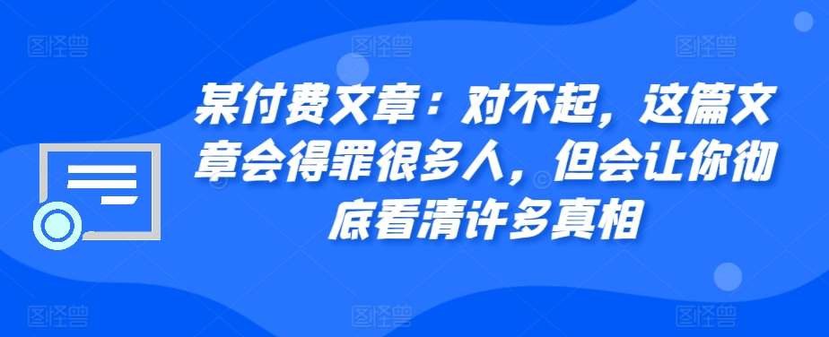 某付费文章：对不起，这篇文章会得罪很多人，但会让你彻底看清许多真相|无忧资源社