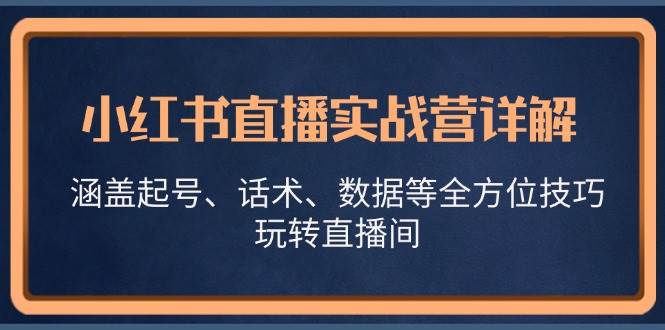（13018期）小红书直播实战营详解，涵盖起号、话术、数据等全方位技巧，玩转直播间|无忧资源社