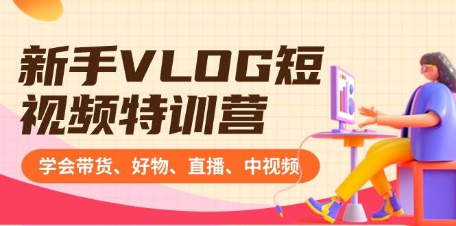 （8807期）新手VLOG短视频特训营：学会带货、好物、直播、中视频、赚Q方法（16节课）|无忧资源社