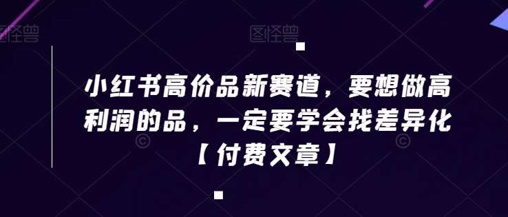 小红书高价品新赛道，要想做高利润的品，一定要学会找差异化【付费文章】|无忧资源社