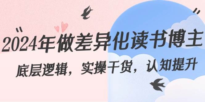 （8784期）2024年做差异化-读书博主：底层逻辑，实操干货，认知提升（29节）|无忧资源社