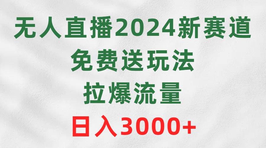 （9496期）无人直播2024新赛道，免费送玩法，拉爆流量，日入3000+|无忧资源社