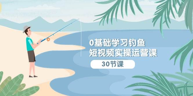 0基础学习钓鱼短视频实操运营课：认知篇/定位篇/工具篇/内容篇/运营篇|无忧资源社