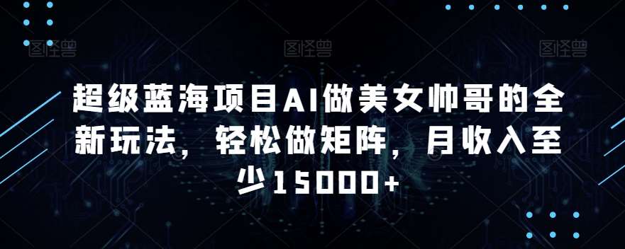 超级蓝海项目AI做美女帅哥的全新玩法，轻松做矩阵，月收入至少15000+【揭秘】|无忧资源社
