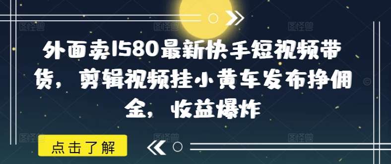 外面卖1580最新快手短视频带货，剪辑视频挂小黄车发布挣佣金，收益爆炸|无忧资源社