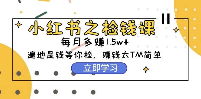 （9890期）小红书之检钱课：从0开始实测每月多赚1.5w起步，赚钱真的太简单了（98节）|无忧资源社