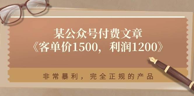 （11215期）某公众号付费文章《客单价1500，利润1200》非常暴利，完全正规的产品|无忧资源社